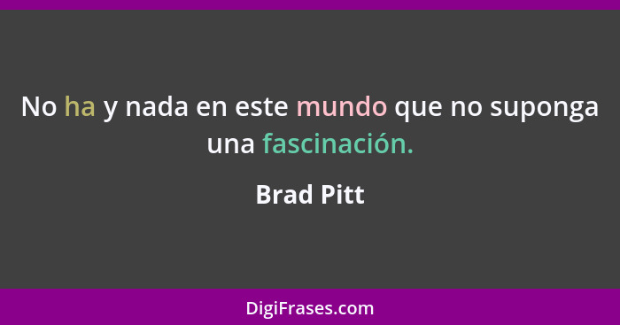 No ha y nada en este mundo que no suponga una fascinación.... - Brad Pitt