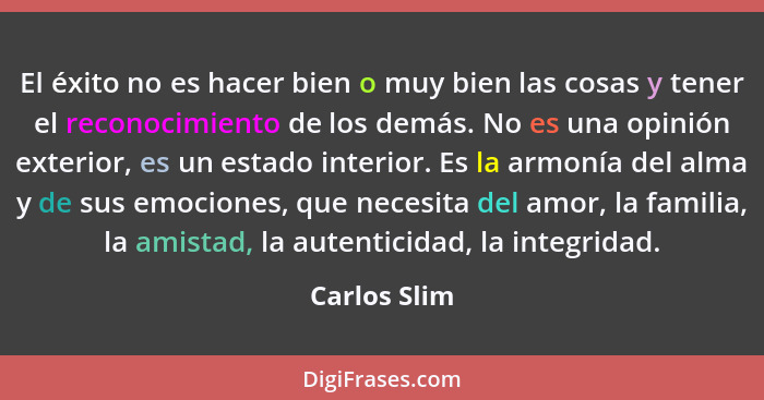 El éxito no es hacer bien o muy bien las cosas y tener el reconocimiento de los demás. No es una opinión exterior, es un estado interior... - Carlos Slim