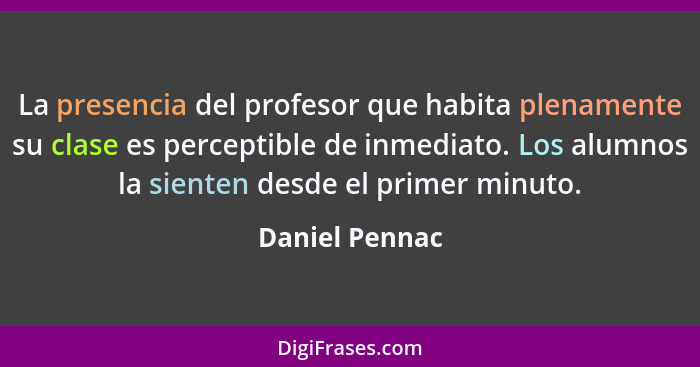 La presencia del profesor que habita plenamente su clase es perceptible de inmediato. Los alumnos la sienten desde el primer minuto.... - Daniel Pennac