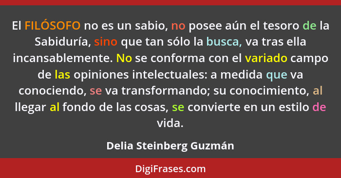 El FILÓSOFO no es un sabio, no posee aún el tesoro de la Sabiduría, sino que tan sólo la busca, va tras ella incansablemente.... - Delia Steinberg Guzmán