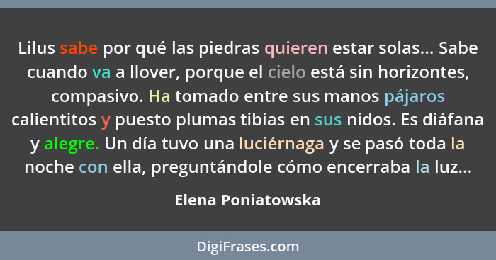 Lilus sabe por qué las piedras quieren estar solas... Sabe cuando va a llover, porque el cielo está sin horizontes, compasivo. Ha... - Elena Poniatowska