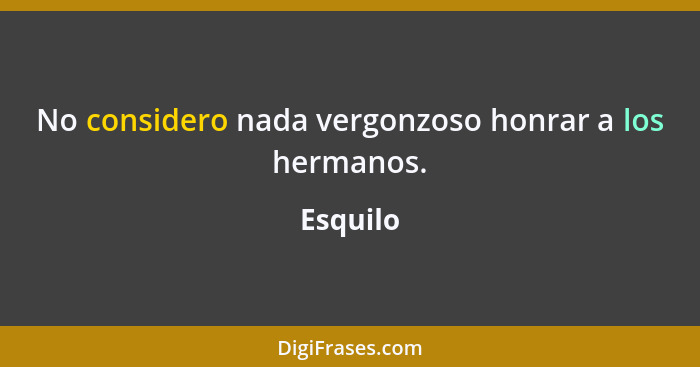 No considero nada vergonzoso honrar a los hermanos.... - Esquilo