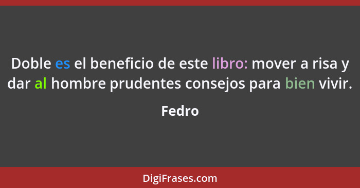 Doble es el beneficio de este libro: mover a risa y dar al hombre prudentes consejos para bien vivir.... - Fedro