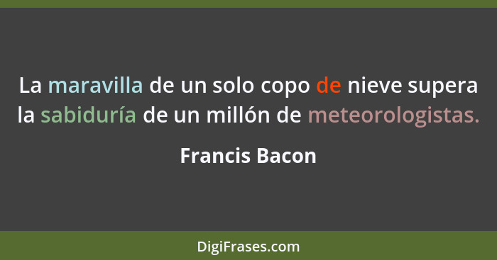 La maravilla de un solo copo de nieve supera la sabiduría de un millón de meteorologistas.... - Francis Bacon