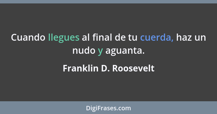Cuando llegues al final de tu cuerda, haz un nudo y aguanta.... - Franklin D. Roosevelt