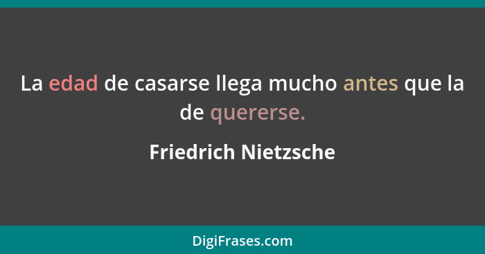 La edad de casarse llega mucho antes que la de quererse.... - Friedrich Nietzsche