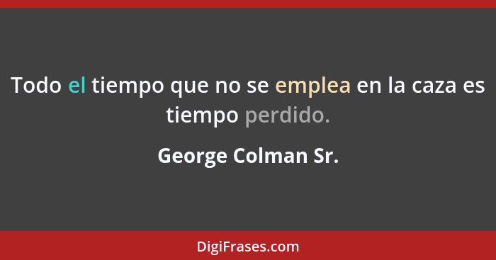 Todo el tiempo que no se emplea en la caza es tiempo perdido.... - George Colman Sr.