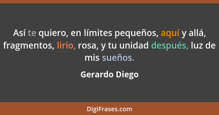 Así te quiero, en límites pequeños, aquí y allá, fragmentos, lirio, rosa, y tu unidad después, luz de mis sueños.... - Gerardo Diego