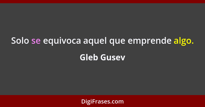 Solo se equivoca aquel que emprende algo.... - Gleb Gusev