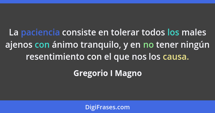 La paciencia consiste en tolerar todos los males ajenos con ánimo tranquilo, y en no tener ningún resentimiento con el que nos los... - Gregorio I Magno