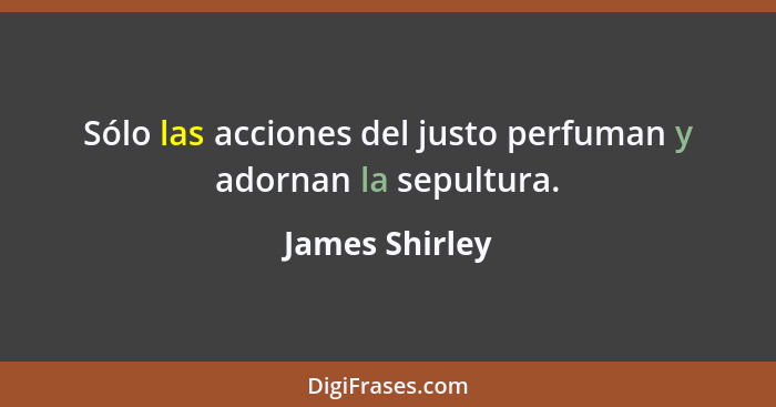 Sólo las acciones del justo perfuman y adornan la sepultura.... - James Shirley