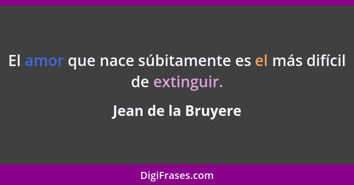 El amor que nace súbitamente es el más difícil de extinguir.... - Jean de la Bruyere