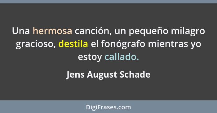 Una hermosa canción, un pequeño milagro gracioso, destila el fonógrafo mientras yo estoy callado.... - Jens August Schade