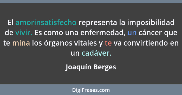 El amorinsatisfecho representa la imposibilidad de vivir. Es como una enfermedad, un cáncer que te mina los órganos vitales y te va c... - Joaquín Berges