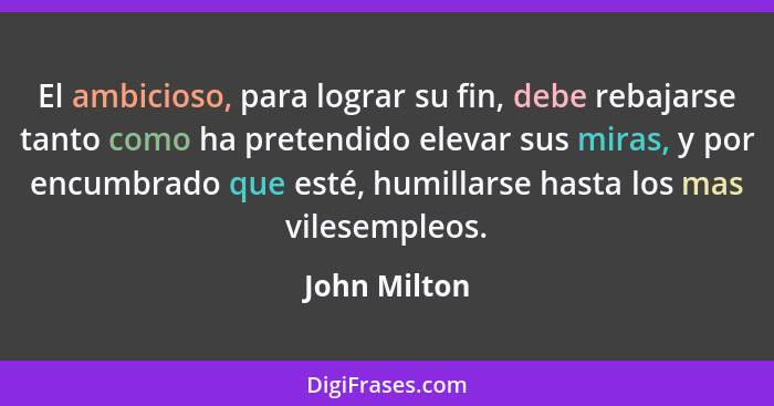 El ambicioso, para lograr su fin, debe rebajarse tanto como ha pretendido elevar sus miras, y por encumbrado que esté, humillarse hasta... - John Milton