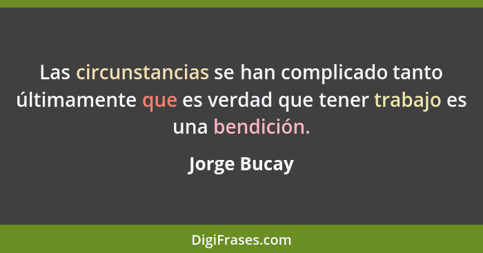 Las circunstancias se han complicado tanto últimamente que es verdad que tener trabajo es una bendición.... - Jorge Bucay