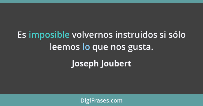 Es imposible volvernos instruidos si sólo leemos lo que nos gusta.... - Joseph Joubert