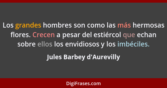 Los grandes hombres son como las más hermosas flores. Crecen a pesar del estiércol que echan sobre ellos los envidiosos... - Jules Barbey d'Aurevilly