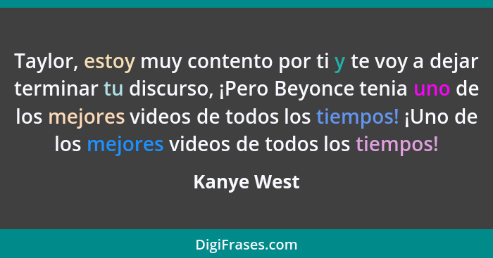 Taylor, estoy muy contento por ti y te voy a dejar terminar tu discurso, ¡Pero Beyonce tenia uno de los mejores videos de todos los tiemp... - Kanye West