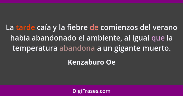 La tarde caía y la fiebre de comienzos del verano había abandonado el ambiente, al igual que la temperatura abandona a un gigante muert... - Kenzaburo Oe