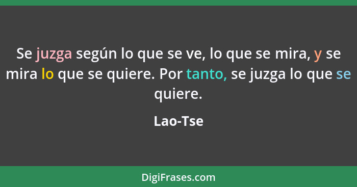 Se juzga según lo que se ve, lo que se mira, y se mira lo que se quiere. Por tanto, se juzga lo que se quiere.... - Lao-Tse