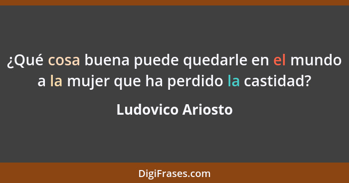 ¿Qué cosa buena puede quedarle en el mundo a la mujer que ha perdido la castidad?... - Ludovico Ariosto