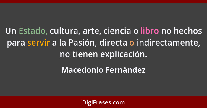 Un Estado, cultura, arte, ciencia o libro no hechos para servir a la Pasión, directa o indirectamente, no tienen explicación.... - Macedonio Fernández