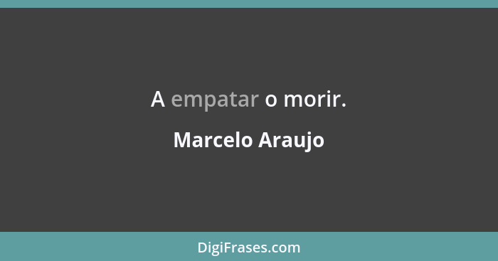 A empatar o morir.... - Marcelo Araujo