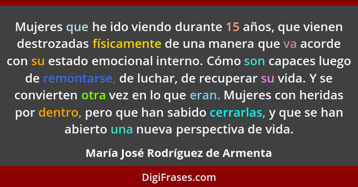 Mujeres que he ido viendo durante 15 años, que vienen destrozadas físicamente de una manera que va acorde con su est... - María José Rodríguez de Armenta