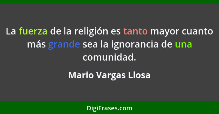 La fuerza de la religión es tanto mayor cuanto más grande sea la ignorancia de una comunidad.... - Mario Vargas Llosa