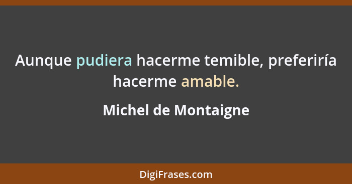 Aunque pudiera hacerme temible, preferiría hacerme amable.... - Michel de Montaigne