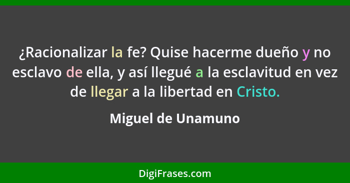 ¿Racionalizar la fe? Quise hacerme dueño y no esclavo de ella, y así llegué a la esclavitud en vez de llegar a la libertad en Cris... - Miguel de Unamuno