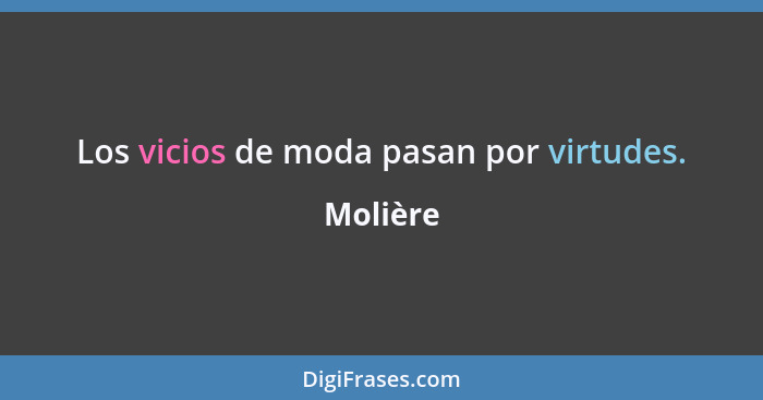 Los vicios de moda pasan por virtudes.... - Molière