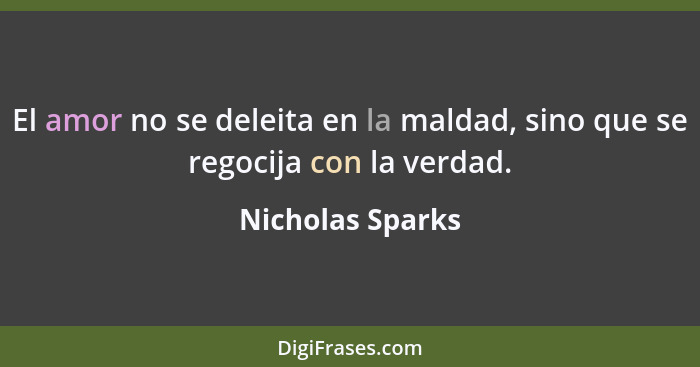 El amor no se deleita en la maldad, sino que se regocija con la verdad.... - Nicholas Sparks