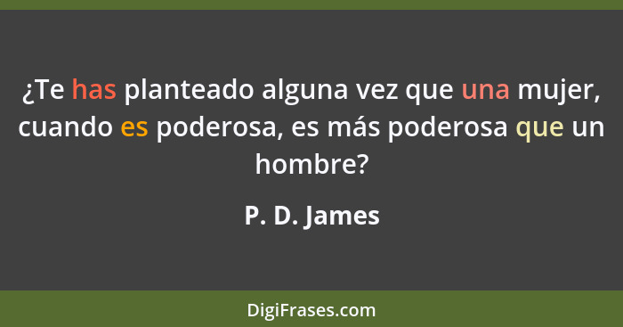 ¿Te has planteado alguna vez que una mujer, cuando es poderosa, es más poderosa que un hombre?... - P. D. James