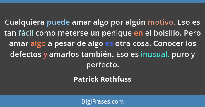 Cualquiera puede amar algo por algún motivo. Eso es tan fácil como meterse un penique en el bolsillo. Pero amar algo a pesar de alg... - Patrick Rothfuss