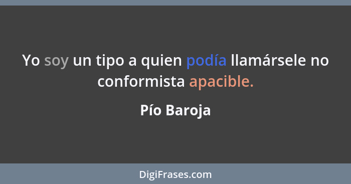 Yo soy un tipo a quien podía llamársele no conformista apacible.... - Pío Baroja