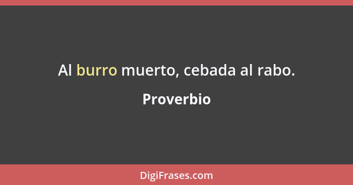 Al burro muerto, cebada al rabo.... - Proverbio