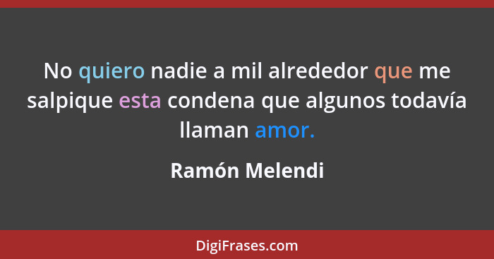 No quiero nadie a mil alrededor que me salpique esta condena que algunos todavía llaman amor.... - Ramón Melendi