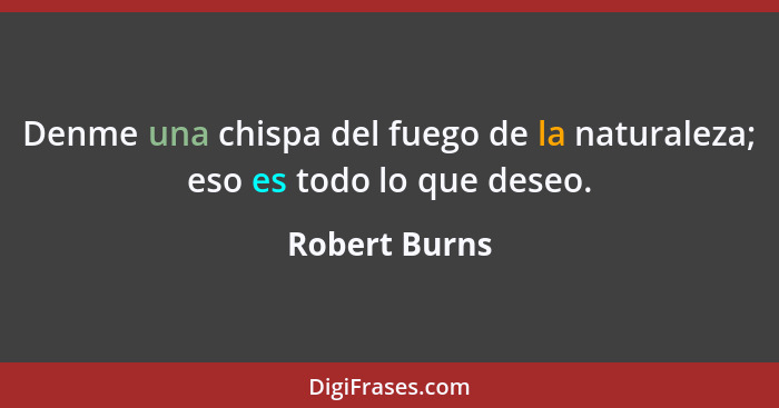 Denme una chispa del fuego de la naturaleza; eso es todo lo que deseo.... - Robert Burns