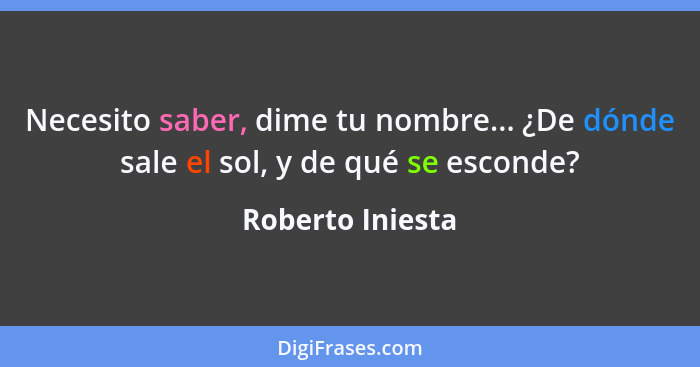 Necesito saber, dime tu nombre... ¿De dónde sale el sol, y de qué se esconde?... - Roberto Iniesta