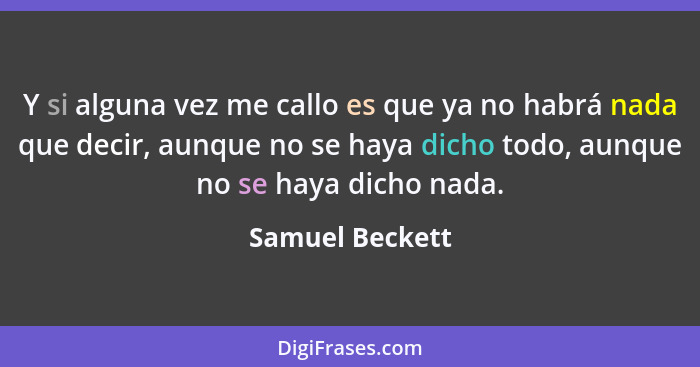 Y si alguna vez me callo es que ya no habrá nada que decir, aunque no se haya dicho todo, aunque no se haya dicho nada.... - Samuel Beckett