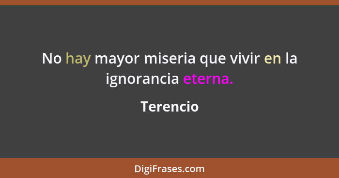 No hay mayor miseria que vivir en la ignorancia eterna.... - Terencio