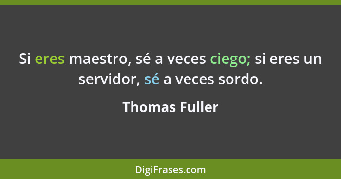 Si eres maestro, sé a veces ciego; si eres un servidor, sé a veces sordo.... - Thomas Fuller