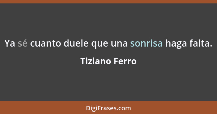 Ya sé cuanto duele que una sonrisa haga falta.... - Tiziano Ferro