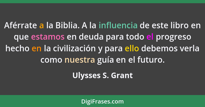 Aférrate a la Biblia. A la influencia de este libro en que estamos en deuda para todo el progreso hecho en la civilización y para e... - Ulysses S. Grant