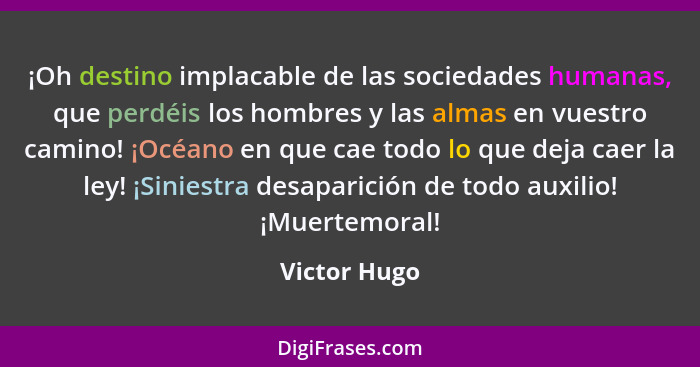 ¡Oh destino implacable de las sociedades humanas, que perdéis los hombres y las almas en vuestro camino! ¡Océano en que cae todo lo que... - Victor Hugo