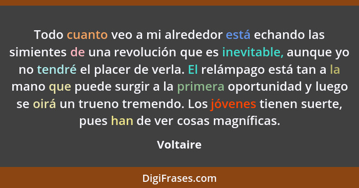 Todo cuanto veo a mi alrededor está echando las simientes de una revolución que es inevitable, aunque yo no tendré el placer de verla. El r... - Voltaire