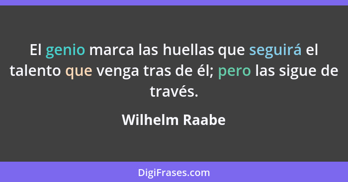 El genio marca las huellas que seguirá el talento que venga tras de él; pero las sigue de través.... - Wilhelm Raabe