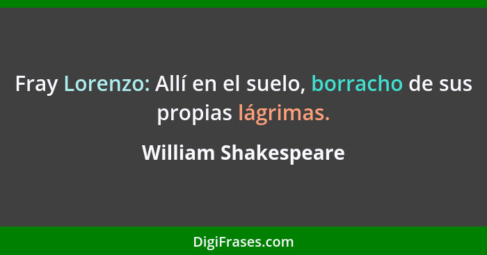 Fray Lorenzo: Allí en el suelo, borracho de sus propias lágrimas.... - William Shakespeare